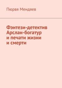 Фэнтези-детектив Арслан-богатур и печати жизни и смерти, аудиокнига Пюрви Мендяева. ISDN69187876