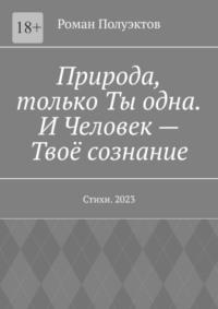 Природа, только Ты одна. И Человек – Твоё сознание. Стихи. 2023 - Роман Полуэктов