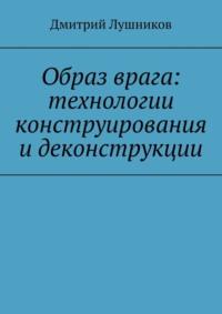 Образ врага: технологии конструирования и деконструкции - Дмитрий Лушников