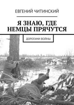 Я знаю, где немцы прячутся. Дорогами войны - Евгений Читинский