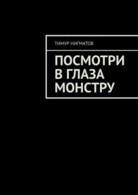 Посмотри в глаза монстру - Тимур Нигматов