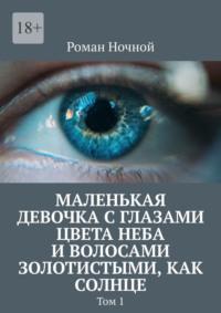 Маленькая девочка с глазами цвета неба и волосами золотистыми, как солнце. Том 1 - Роман Ночной