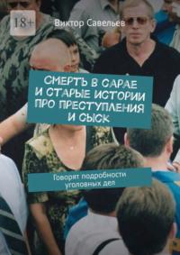 Смерть в сарае и старые истории про преступления и сыск. Говорят подробности уголовных дел - Виктор Савельев