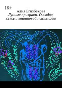 Лунные призраки. О любви, сексе и квантовой психологии - Алия Егизбекова