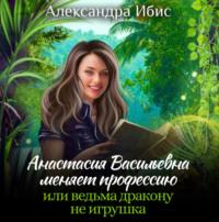 Анастасия Васильевна меняет профессию, или ведьма дракону не игрушка, аудиокнига Александры Ибис. ISDN69190003