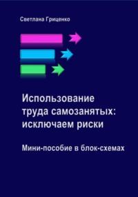 Использование труда самозанятых: исключаем риски. Мини-пособие в блок-схемах - Светлана Гриценко