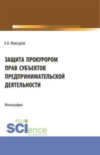 Защита прокурором прав субъектов предпринимательской деятельности. (Аспирантура, Бакалавриат, Магистратура). Монография. - Алексей Максуров