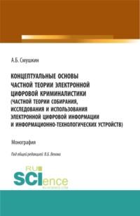 Концептуальные основы частной теории электронной цифровой криминалистики (частной теории собирания, исследования и использования электронной цифровой информации и информационно-технологических устройств). (Аспирантура). Монография. - Александр Смушкин