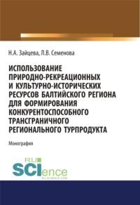 Использование природно-рекреационных и культурно-исторических ресурсов Балтийского региона для формирования конкурентоспособного трансграничного регионального турпродукта. (Аспирантура, Бакалавриат). Монография. - Людмила Семенова