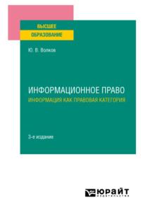 Информационное право. Информация как правовая категория 3-е изд. Учебное пособие для вузов - Юрий Волков