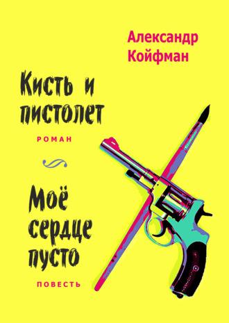 Кисть и пистолет. Мое сердце пусто - Александр Койфман