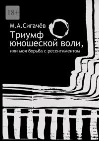 Триумф юношеской воли, или Моя борьба с ресентиментом, аудиокнига Максима Анатольевича Сигачева. ISDN69205732