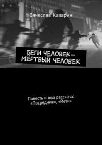 Беги Человек – Мёртвый Человек. Повесть и два рассказа: «Посредник», «Йети» - Вячеслав Казарин