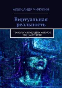 Виртуальная реальность. Технология будущего, которое уже наступило!, audiobook Александра Чичулина. ISDN69205843