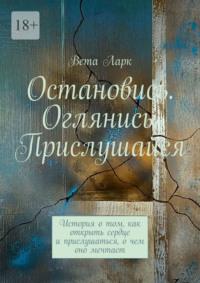 Остановись. Оглянись. Прислушайся. История о том, как открыть сердце и прислушаться, о чем оно мечтает, audiobook Веты Ларк. ISDN69205864