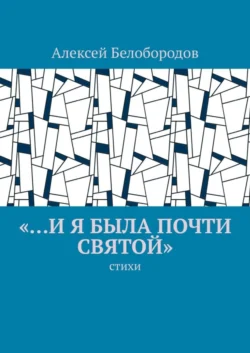 «…и я была почти святой». Стихи - Алексей Белобородов