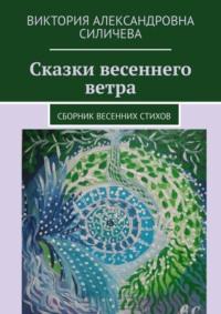 Сказки весеннего ветра. Сборник весенних стихов - Виктория Силичева