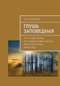 Глушь заповедная. Не то чтобы правда, но и ложью назвать нельзя, просто ненаучная фантастика - Олег Голобоков