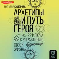 Архетипы и Путь Героя. 22 ключа к управлению своей жизнью - Наталья Сидорова