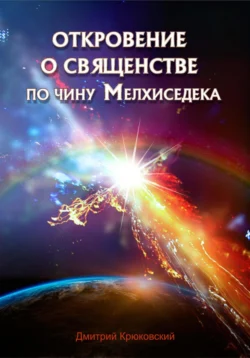 Откровение о священстве по чину Мелхиседека - Дмитрий Крюковский