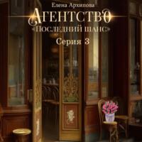 Агентство «Последний шанс». Серия 3, audiobook Елены Архиповой. ISDN69220651