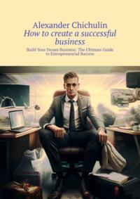 How to create a successful business. Build Your Dream Business: The Ultimate Guide to Entrepreneurial Success, Александра Чичулина audiobook. ISDN69220999