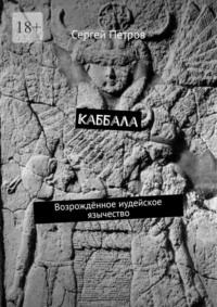 Каббала. Возрождённое иудейское язычество - Сергей Петров