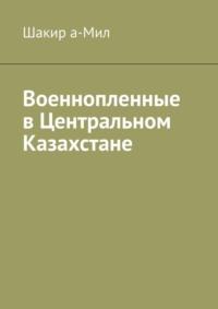 Военнопленные в Центральном Казахстане - Шакир а-Мил