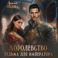 Королевство. Ведьма для императора, аудиокнига Арины Тепловой. ISDN69221299