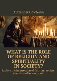 What is the role of religion and spirituality in society? Explore the intersection of faith and society: A must-read for everyone! - Александр Чичулин