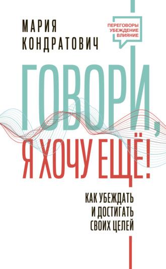 Говори, я хочу еще! Как убеждать и достигать своих целей - Мария Кондратович