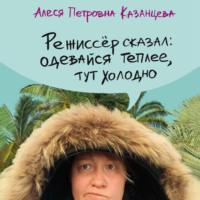 Режиссер сказал: одевайся теплее, тут холодно - Алеся Казанцева