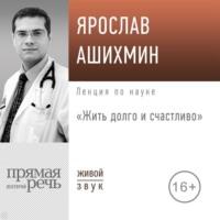 Лекция «Жить долго и счастливо», audiobook Ярослава Ашихмина. ISDN69243703