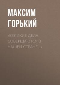 «Великие дела совершаются в нашей стране…», audiobook Максима Горького. ISDN69243748