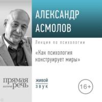 Лекция «Как психология конструирует миры», аудиокнига А. Г. Асмолова. ISDN69243760