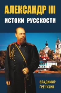 Александр III. Истоки русскости - Владимир Гречухин