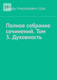 Полное собрание сочинений. Том 3. Духовность. Сборник из 14 опубликованных книг - Игорь Цзю