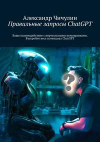 Правильные запросы ChatGPT. Ваше взаимодействие с виртуальными помощниками. Раскройте весь потенциал ChatGPT, аудиокнига Александра Чичулина. ISDN69247189