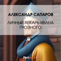 Личный лекарь Грозного царя, Hörbuch Александра Сапарова. ISDN69247552