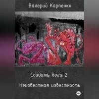 Создать бога 2. Неизвестная известность - Валерий Карпенко