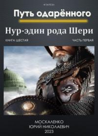 Путь одарённого. Нур-эдин рода Шери. Книга шестая. Часть первая - Юрий Москаленко