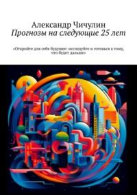 Прогнозы на следующие 25 лет, audiobook Александра Чичулина. ISDN69252154