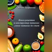 Книга рецептов и конструктор питания: умное питание без диет - Юлия Труфанова