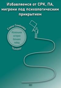 Избавляемся от СРК, ПА, мигрени под психологическим прикрытием. Маленькие истории больших побед - Елена Семёнова