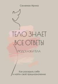 Тело знает все ответы. Как раскрыть себя и найти свое предназначение, аудиокнига Ирины Семенюк. ISDN69257416