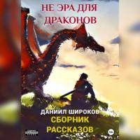Не эра для драконов. Сборник рассказов, audiobook Даниила Широкова. ISDN69258619