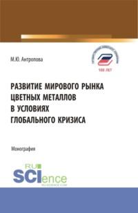 Развитие мирового рынка цветных металлов в условиях глобального кризиса. (Аспирантура, Бакалавриат, Магистратура). Монография. - Марина Антропова