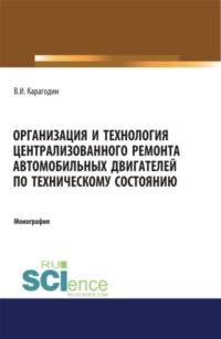 Организация и технология централизованного ремонта автомобильных двигателей по техническому состоянию. (Аспирантура). (Магистратура). Монография - Виктор Карагодин