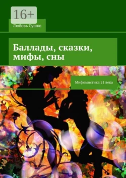 Баллады, сказки, мифы, сны. Мифомистика 21 века - Любовь Сушко