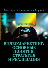 Видеомаркетинг: основные понятия, стратегия и реализация - Маргарита Акулич